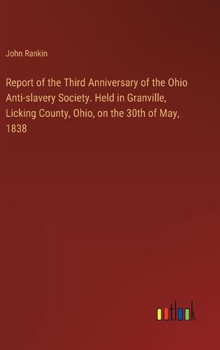 Cover image for Report of the Third Anniversary of the Ohio Anti-slavery Society. Held in Granville, Licking County, Ohio, on the 30th of May, 1838