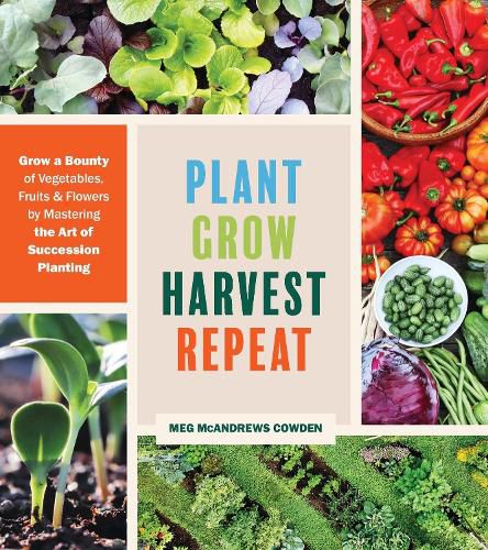 Cover image for Plant Grow Harvest Repeat: Grow a Bounty of Vegetables, Fruits and Flowers by Mastering the Art of Succession Planting