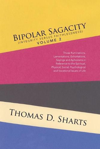 Cover image for Bipolar Sagacity (Integrity Versus Faithlessness) Volume 2: Those Ruminations, Lamentations, Exhortations, Sayings and Aphorisms in Reference to the Spiritual, Physical, Social, Psychological and Vocational Issues of Life