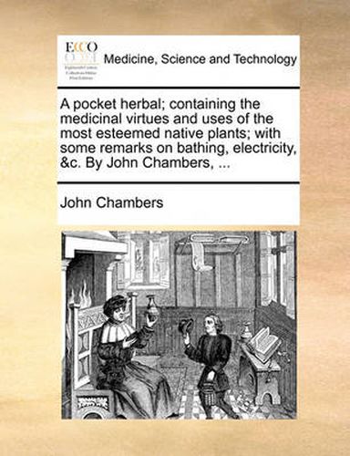 Cover image for A Pocket Herbal; Containing the Medicinal Virtues and Uses of the Most Esteemed Native Plants; With Some Remarks on Bathing, Electricity, &C. by John Chambers, ...