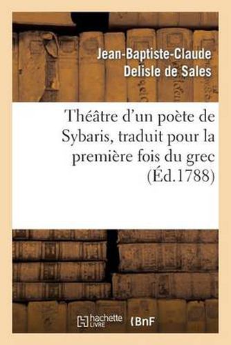 Theatre d'Un Poete de Sybaris, Traduit Pour La Premiere Fois Du Grec, Avec Des Commentaires: , Des Variantes Et Des Notes, Pour Servir de Supplement Au Theatre Des Grecs