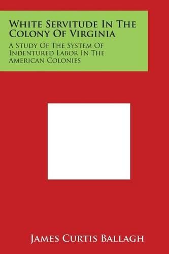 White Servitude in the Colony of Virginia: A Study of the System of Indentured Labor in the American Colonies