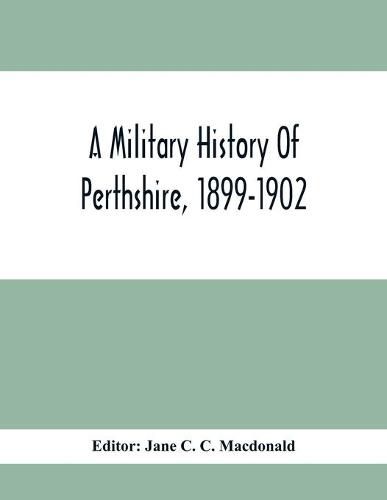 Cover image for A Military History Of Perthshire, 1899-1902. Edited By The Marchioness Of Tullibardine, With A Roll Of The Perthshire Men Of The Present Day Who Have Seen Active Service Under The British Flag