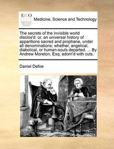 The Secrets of the Invisible World Disclos'd: Or, an Universal History of Apparitions Sacred and Prophane, Under All Denominations; Whether, Angelical, Diabolical, or Human-Souls Departed. ... by Andrew Moreton, Esq; Adorn'd with Cuts.