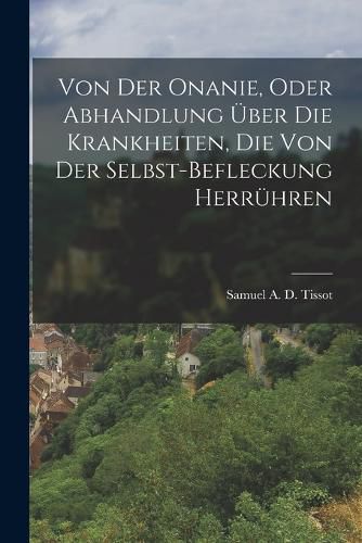 Von Der Onanie, Oder Abhandlung UEber Die Krankheiten, Die Von Der Selbst-befleckung Herruehren