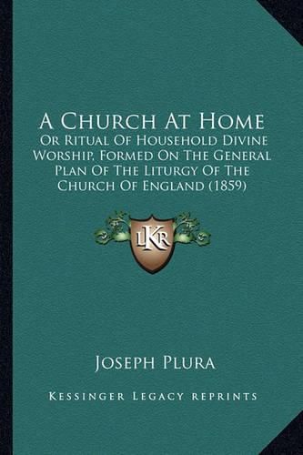 Cover image for A Church at Home: Or Ritual of Household Divine Worship, Formed on the General Plan of the Liturgy of the Church of England (1859)