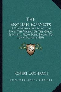 Cover image for The English Essayists: A Comprehensive Selection from the Works of the Great Essayists, from Lord Bacon to John Ruskin (1880)