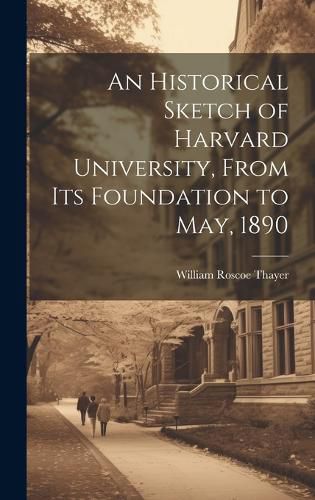 An Historical Sketch of Harvard University, From Its Foundation to May, 1890