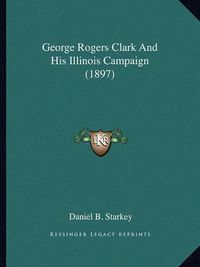 Cover image for George Rogers Clark and His Illinois Campaign (1897)