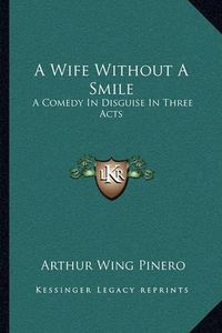 Cover image for A Wife Without a Smile: A Comedy in Disguise in Three Acts