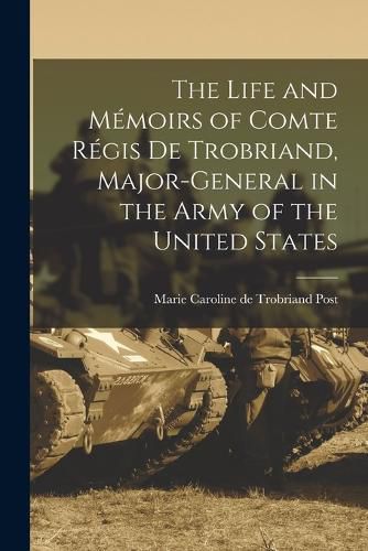 The Life and Memoirs of Comte Regis de Trobriand, Major-general in the Army of the United States