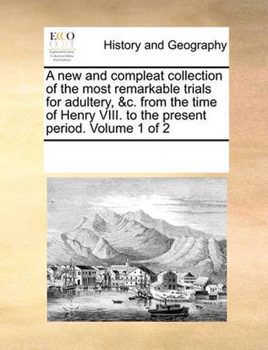 Cover image for A New and Compleat Collection of the Most Remarkable Trials for Adultery, &C. from the Time of Henry VIII. to the Present Period. Volume 1 of 2