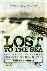 Cover image for Lost to the Sea: Britain's Vanished Coastal Communities: Norfolk and Suffolk