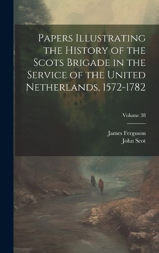 Cover image for Papers Illustrating the History of the Scots Brigade in the Service of the United Netherlands, 1572-1782; Volume 38