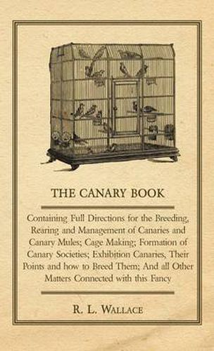 Cover image for The Canary Book: Containing Full Directions for the Breeding, Rearing and Management of Canaries and Canary Mules ..