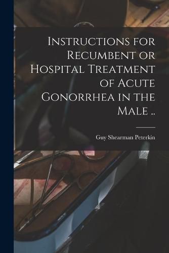 Instructions for Recumbent or Hospital Treatment of Acute Gonorrhea in the Male ..