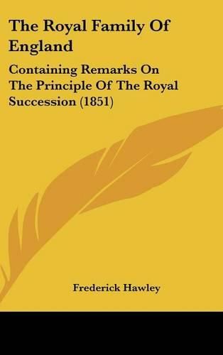 Cover image for The Royal Family Of England: Containing Remarks On The Principle Of The Royal Succession (1851)