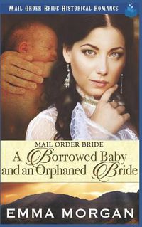 Cover image for Mail Order Bride: A Borrowed Baby and An Orphaned Bride