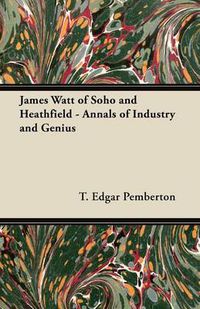 Cover image for James Watt of Soho and Heathfield - Annals of Industry and Genius