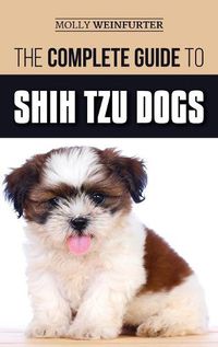 Cover image for The Complete Guide to Shih Tzu Dogs: Learn Everything You Need to Know in Order to Prepare For, Find, Love, and Successfully Raise Your New Shih Tzu Puppy