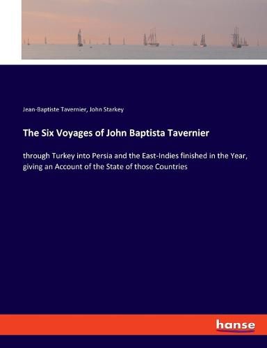 The Six Voyages of John Baptista Tavernier: through Turkey into Persia and the East-Indies finished in the Year, giving an Account of the State of those Countries