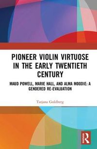 Cover image for Pioneer Violin Virtuose in the Early Twentieth Century: Maud Powell, Marie Hall, and Alma Moodie: A Gendered Re-Evaluation
