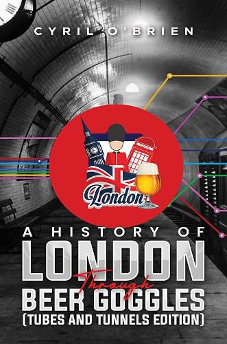 Cover image for A History of London Through Beer Goggles (Tubes and Tunnels Edition)