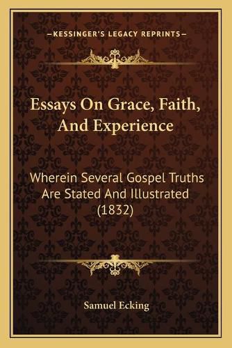 Essays on Grace, Faith, and Experience: Wherein Several Gospel Truths Are Stated and Illustrated (1832)