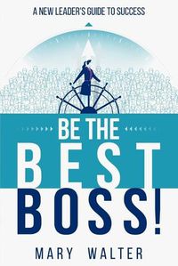 Cover image for Be The Best Boss: A New Leader's Guide To Success