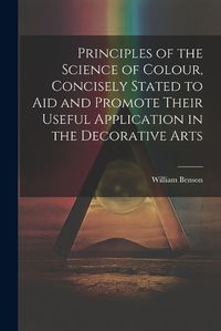 Cover image for Principles of the Science of Colour, Concisely Stated to Aid and Promote Their Useful Application in the Decorative Arts