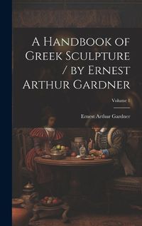 Cover image for A Handbook of Greek Sculpture / by Ernest Arthur Gardner; Volume 1