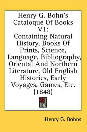 Cover image for Henry G. Bohn's Cataloque of Books V1: Containing Natural History, Books of Prints, Science, Language, Bibliography, Oriental and Northern Literature, Old English Histories, Early Voyages, Games, Etc. (1848)