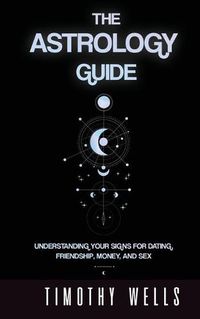 Cover image for The Astrology Guide: Understand Your Signs for Dating, Friendships, Money, and Sex: Understand Your Signs for Dating, Friendships, Money, and Sex