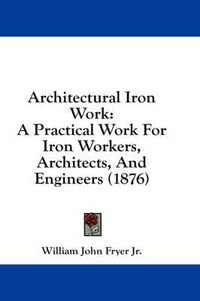 Cover image for Architectural Iron Work: A Practical Work for Iron Workers, Architects, and Engineers (1876)