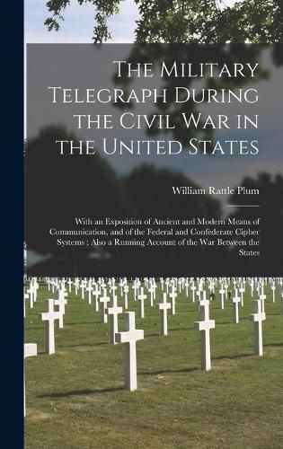 Cover image for The Military Telegraph During the Civil War in the United States: With an Exposition of Ancient and Modern Means of Communication, and of the Federal and Confederate Cipher Systems; Also a Running Account of the War Between the States