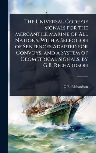 Cover image for The Universal Code of Signals for the Mercantile Marine of All Nations. With a Selection of Sentences Adapted for Convoys, and a System of Geometrical Signals, by G.B. Richardson