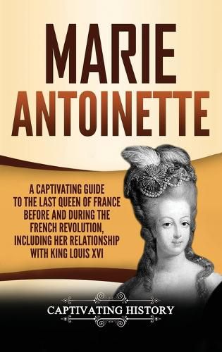 Cover image for Marie Antoinette: A Captivating Guide to the Last Queen of France Before and During the French Revolution, Including Her Relationship with King Louis XVI