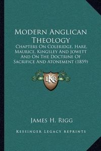 Cover image for Modern Anglican Theology: Chapters on Coleridge, Hare, Maurice, Kingsley and Jowett and on the Doctrine of Sacrifice and Atonement (1859)