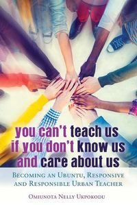 Cover image for You Can't Teach Us if You Don't Know Us and Care About Us: Becoming an Ubuntu, Responsive and Responsible Urban Teacher