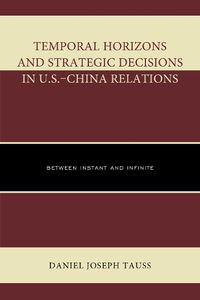 Cover image for Temporal Horizons and Strategic Decisions in U.S.-China Relations: Between Instant and Infinite