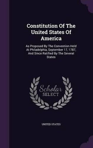 Cover image for Constitution of the United States of America: As Proposed by the Convention Held at Philadelphia, September 17, 1787, and Since Ratified by the Several States