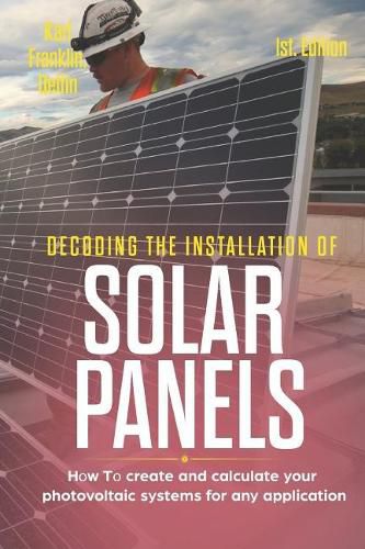 Decoding the Installation of Solar Panels 1st Edition: How to Create and Calculate Your Photovoltaic Systems for Any Application