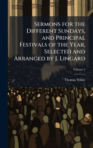 Cover image for Sermons for the Different Sundays, and Principal Festivals of the Year, Selected and Arranged by J. Lingard