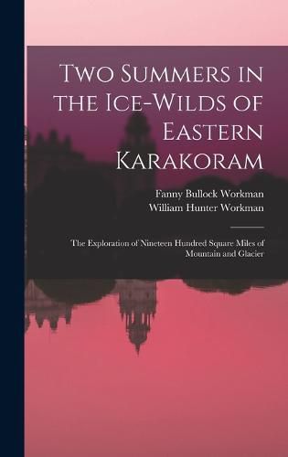 Cover image for Two Summers in the Ice-wilds of Eastern Karakoram; the Exploration of Nineteen Hundred Square Miles of Mountain and Glacier