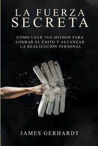 Cover image for La fuerza secreta: Como usar tus miedos para lograr el exito y alcanzar la realizacion personal