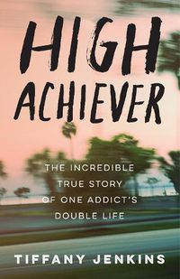 Cover image for High Achiever: The Incredible True Story of One Addict's Double Life