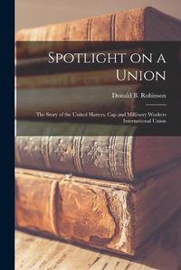 Cover image for Spotlight on a Union: the Story of the United Hatters, Cap and Millinery Workers International Union