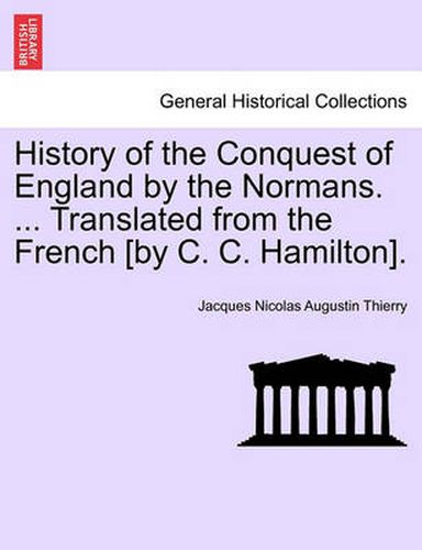 History of the Conquest of England by the Normans. ... Translated from the French [by C. C. Hamilton].
