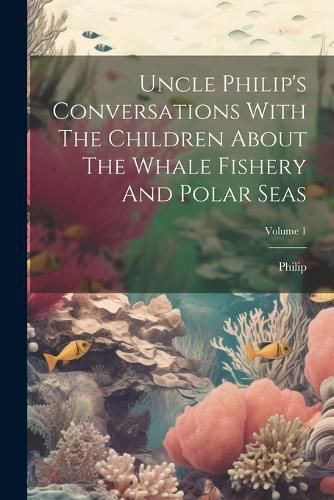 Cover image for Uncle Philip's Conversations With The Children About The Whale Fishery And Polar Seas; Volume 1