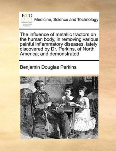 Cover image for The Influence of Metallic Tractors on the Human Body, in Removing Various Painful Inflammatory Diseases, Lately Discovered by Dr. Perkins, of North America; And Demonstrated